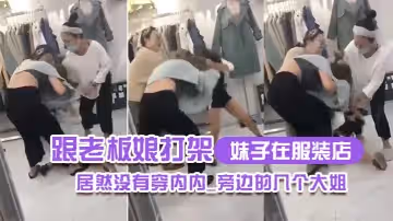 妹子在.服裝.店跟老闆娘.打架.居然沒.有穿內.內_旁邊.的幾個.大姐_哎.呀_哎.呀_咋內褲