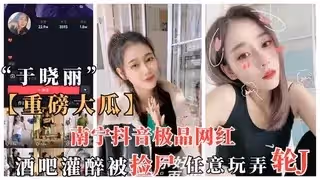 重磅抖音大瓜南寧抖音網紅於曉麗酒吧灌醉被撿屍