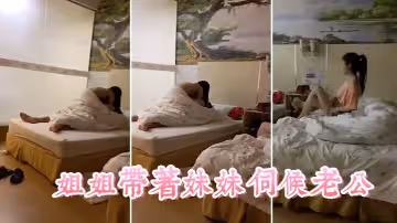 姐姐帶著妹妹伺候老公，這小姨子真耐艹，看著真舒服