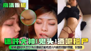 【高清原版】迷奸大神[鬼頭]酒吧撿屍！極被灌醉的失戀女(有點像楊丞琳)性感小內褲感覺隨時要醒，好刺激！