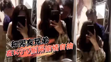 和男友兄弟在KTV廁所偷情自拍