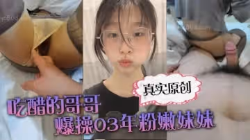 【真實原創】「你在幹嘛？跟誰聊天啊？」吃醋的哥哥爆操03年粉嫩妹妹_上位_後入撕爛絲襪_刺激的搞得直接噴射