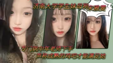 濟南大學學生妹母狗「宋雅雯」專門挑中年老師下手，聲稱成熟的雞吧才能滿足她