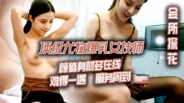 【會所探花】頂級尤物爆乳女技師，顏值身材多在線，難得一遇，服務周到，舔背毒龍轉，撕開絲襪後入