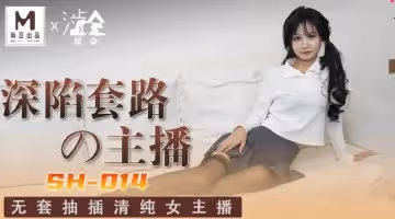 SH014 深陷套路的主播 無套抽插清純女主播 關心語