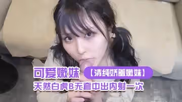 【清純嬌羞嫩妹】清純嬌羞高顏雙馬尾可愛嫩妹，酒店援交，天然白虎B無套中出內射一次