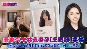 【劲爆黑料】蔚来汽车共享妻子[王思懿]事件！网传老公为了升职将自己老婆贡献给上司！完整版