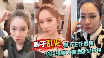 【嫂子亂倫】嫂子正在直播，強行把嫂子拽進臥室開操，太刺激了