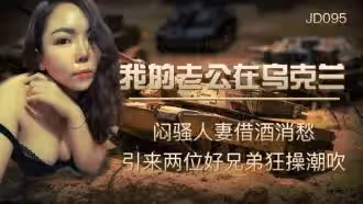 JD095 我的老公在烏克蘭 悶騷人妻借酒消愁 引來兩位好兄弟狂操潮吹