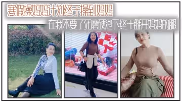 【母子乱伦】寒假操妈妈计划终于操到妈妈，在我不要了死磨硬泡下终于掰开妈妈的腿