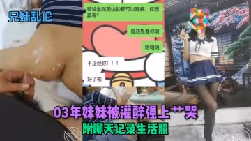 【兄妹亂倫】03年妹妹被灌醉強上艹哭！附聊天記錄生活照+前女友福利