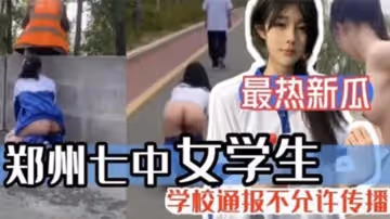【最熱新瓜】鄭州七中女學生被男友調教漏出啪啪視頻完整版流出！