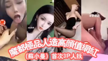 魔都極品人造高顏值網紅（蘇小曼）首次3P人妖