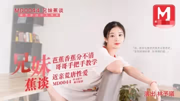 MD0044 兄妹蕉談 芭蕉香蕉分不清 哥哥手把手教學 近親荒唐性愛 林予曦