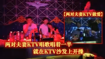 【兩對夫妻KTV做愛】兩對夫妻KTV唱歌唱著一半就在KTV沙發上開操