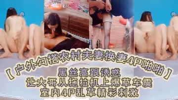 【戶外勾搭農村夫妻換妻4P啪啪】黑絲高跟誘惑口交大雞巴舔逼，讓大哥從拖拉機上爆草車震，室內4P亂草精彩刺激