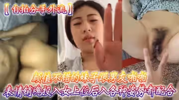 【自拍分手外流】顏值不錯的妹子跟男友啪啪表情銷魂投入女上位後入各種姿勢都配合