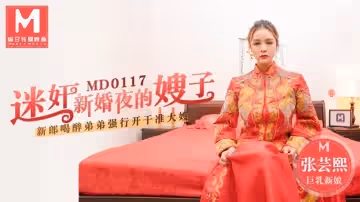 MD0117 迷奸新婚夜的嫂子 新郎喝醉弟弟強行開干准大嫂 張芸熙