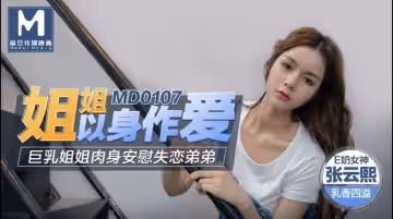 MD0107 姐姐以身作愛 巨乳姐姐肉身安慰失戀弟弟 張芸熙