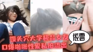 【性愛私拍流出】饅頭穴大學極品女友依雲口爆啪啪性愛私拍流出_衝刺內射極品名器饅頭美穴_高清720P原版