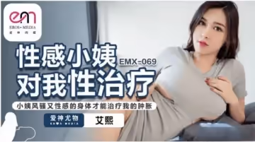 EMX069 性感小姨對我性治療 小姨風騷又性感的身體才能治療我的腫脹