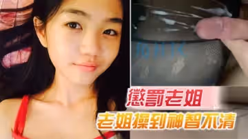 【原創15分鐘視頻】懲罰老姐，把老姐操到神智不清全身抽搐
