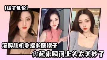【嫂子亂倫】灌醉趁機拿捏夢寐以求勁爆身材窈窕長腿嫂子，窄裙下居然是個白虎濕淋淋，肏起來瞬間上頭太美妙了