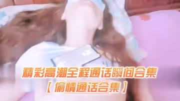 【偷情通話合集】精彩高潮全程通話瞬間合集，對白太過於刺激了生怕聽出來在偷情