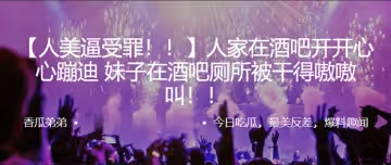 人家在酒吧開開心心蹦迪，妹子在酒吧廁所被乾得嗷嗷叫！！