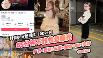 重磅稀缺大瓜抖音65萬粉絲網紅90219六十五分鐘不雅性愛曝光戶外玩逼反差漏奶SM內射你的女神顛覆你的想像