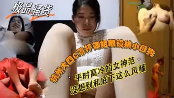 【反差婊子】杭州大四C罩杯御姐眼鏡娘母狗，平時高冷的女神范，沒想到私底下這麼風騷