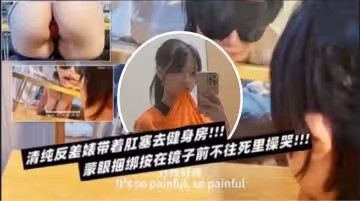 清純反差錶帶著肛塞去健身房 蒙眼捆綁按在鏡子前不往死里操哭