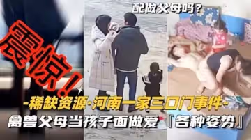 【稀缺資源-河南一家三口門事件】禽獸父母當孩子面做愛各種新姿勢