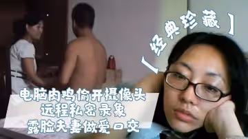 【經典珍藏】電腦肉雞偷開攝像頭遠程私密錄象_露臉夫妻做愛口交，真實性生活大曝光