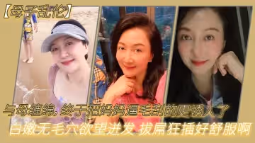 【母子亂倫】與母纏綿，終於把媽媽逼毛刮的更誘人了 白嫩無毛穴慾望迸發 拔屌狂插好舒服啊 兒~好硬太爽了