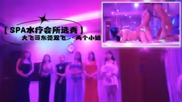 【SPA水療會所選秀】大飛哥東莞雙飛兩個小姐聽領班小哥報價最便宜的小姐也要800