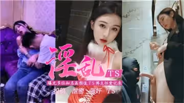淫亂TS曝光多位知名高顏值TS博主性愛記錄