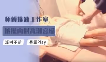 師傅推油工作室被肏內射高潮宮縮顫抖的!