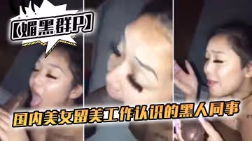 【媚黑群P】國內美女留美工作認識的黑人同事-下班後到附近酒店搞群P-一個夠她受得了！