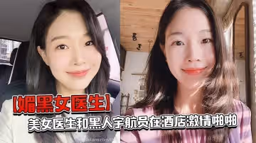 【媚黑女醫生】美女醫生和黑人太空人在酒店激情啪啪