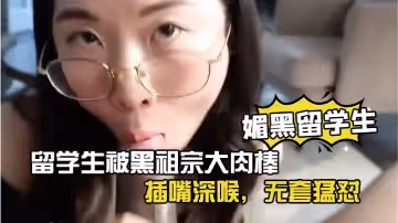 【媚黑留学生】眼镜反差留学生被黑祖宗大肉棒插嘴深喉-无套猛怼-看妹子表情好享受这根大棒棒