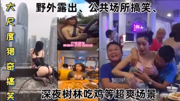 【某某門事件】 大尺度獵奇搞笑 第1彈 野外露出、公共場所搞笑、深夜樹林吃雞等超爽場景！