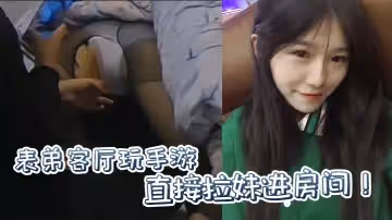 【原創】表弟客廳玩手游，直接拉妹進房間！沒套？沒套就用妹妹男朋友的！