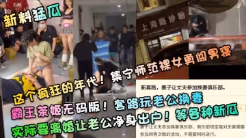 新料猛瓜這個瘋狂的年代集寧師範裸女勇闖男寢霸王茶姬無碼版套路玩老公換妻實際要離婚讓老公凈身出戶等各種新瓜