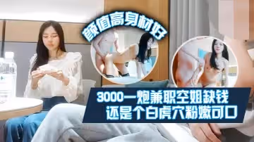 【肥屍探花】3000一炮兼職空姐缺錢偶爾才做顏值高身材好還是個白虎屄粉嫩可口