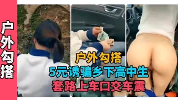 戶外勾搭5元誘騙鄉下高中生套路上車庫口交車震破處太嫩了怪不得都喜歡學生