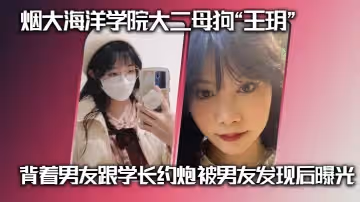 煙大海洋學院大二母狗「王玥」背著男友跟學長約炮 被男友發現後曝光