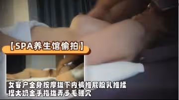 【SPA養生館偷拍】女客戶全身按摩，拔下內褲推屁股，乳推揉捏大奶，金手指撥弄多毛騷穴