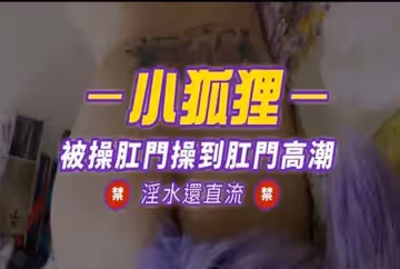 小狐狸?被操肛门操到肛门高潮?淫水还直流?