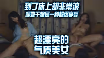 超漂亮的氣質美女，到了床上卻非常浪和她干炮是一種超級享受！